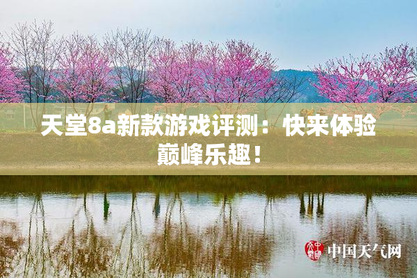 天堂8a新款游戏评测：快来体验巅峰乐趣！