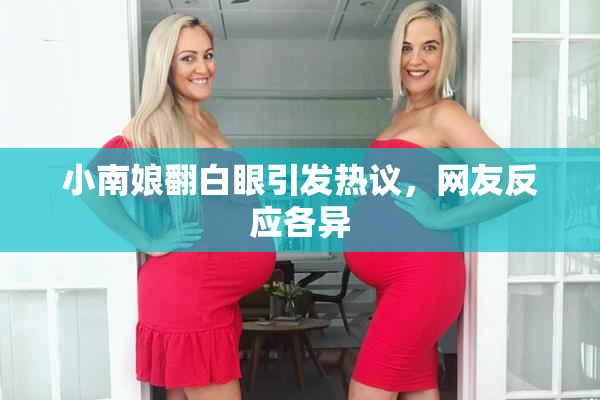小南娘翻白眼引发热议，网友反应各异