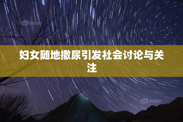 妇女随地撒尿引发社会讨论与关注