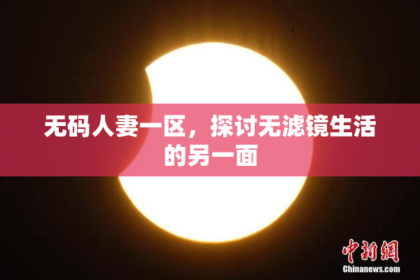 无码人妻一区，探讨无滤镜生活的另一面