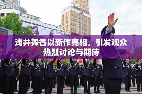 浅井舞香以新作亮相，引发观众热烈讨论与期待