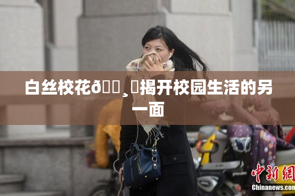 白丝校花🌸‌揭开校园生活的另一面