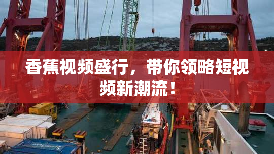 香蕉视频盛行，带你领略短视频新潮流！