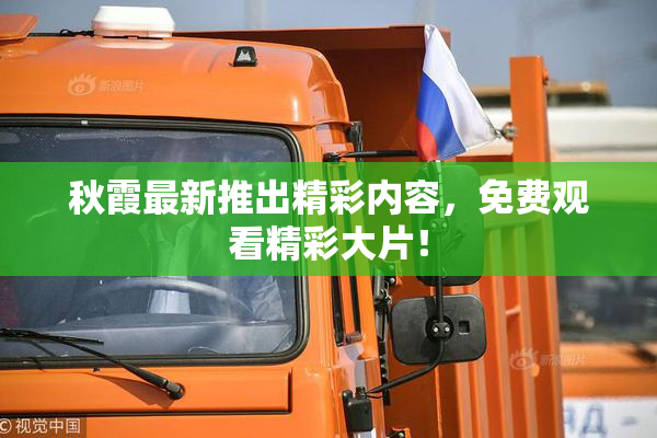 秋霞最新推出精彩内容，免费观看精彩大片！