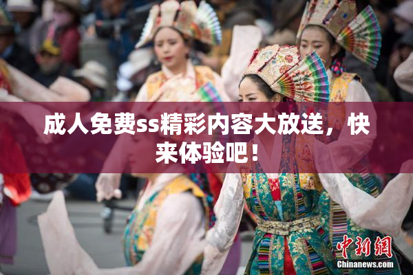 成人免费ss精彩内容大放送，快来体验吧！