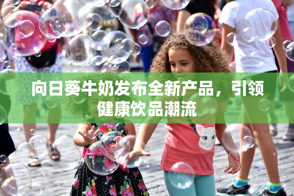 向日葵牛奶发布全新产品，引领健康饮品潮流