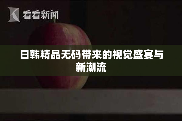 日韩精品无码带来的视觉盛宴与新潮流