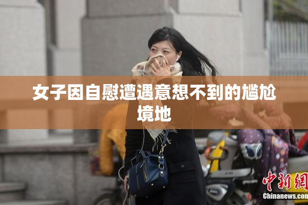 女子因自慰遭遇意想不到的尴尬境地