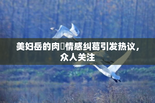 美妇岳的肉泬情感纠葛引发热议，众人关注