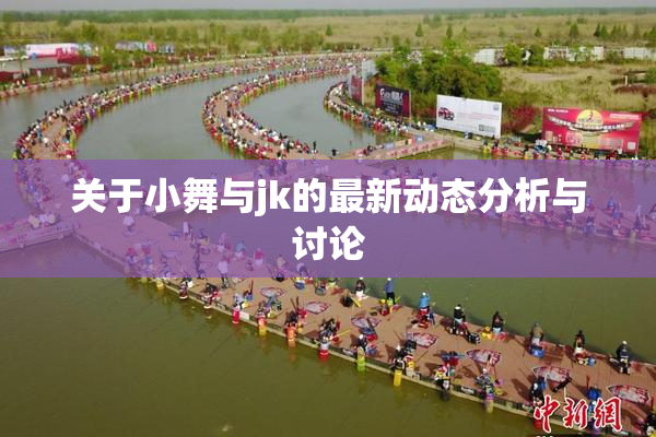 关于小舞与jk的最新动态分析与讨论