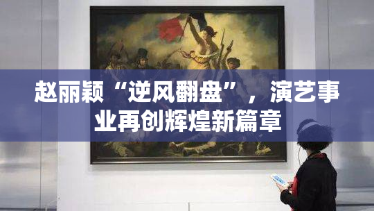 赵丽颖“逆风翻盘”，演艺事业再创辉煌新篇章