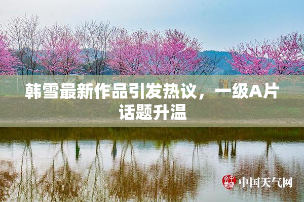 韩雪最新作品引发热议，一级A片话题升温