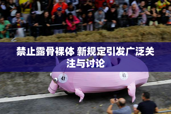 禁止露骨裸体 新规定引发广泛关注与讨论