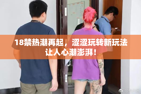 18禁热潮再起，涩涩玩转新玩法让人心潮澎湃！