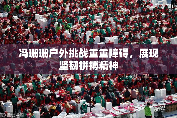 冯珊珊户外挑战重重障碍，展现坚韧拼搏精神