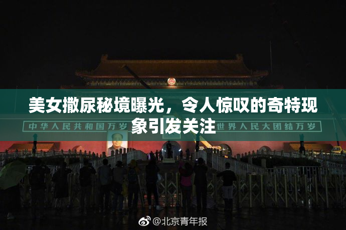 美女撒尿秘境曝光，令人惊叹的奇特现象引发关注
