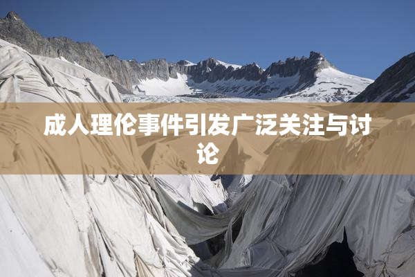 成人理伦事件引发广泛关注与讨论