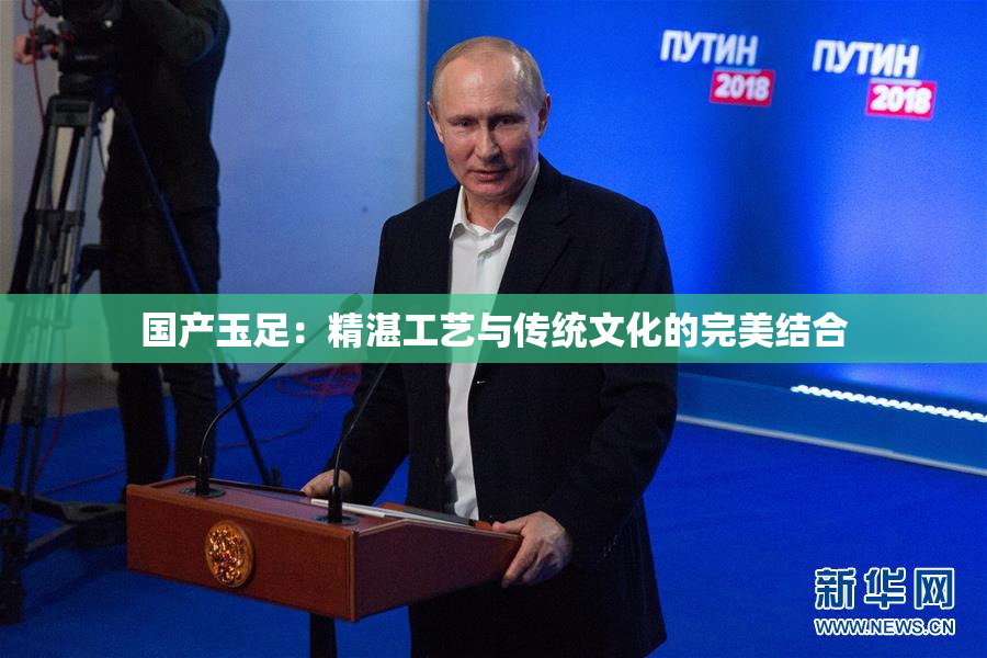 国产玉足：精湛工艺与传统文化的完美结合