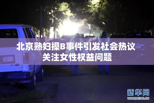 北京熟妇搡B事件引发社会热议 关注女性权益问题