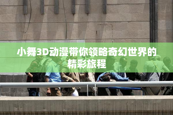 小舞3D动漫带你领略奇幻世界的精彩旅程