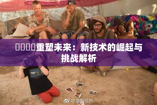 ❌‌❌‌重塑未来：新技术的崛起与挑战解析