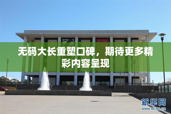 无码大长重塑口碑，期待更多精彩内容呈现