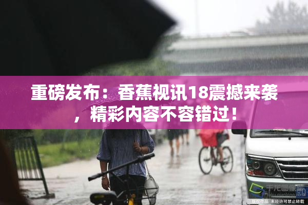 重磅发布：香蕉视讯18震撼来袭，精彩内容不容错过！