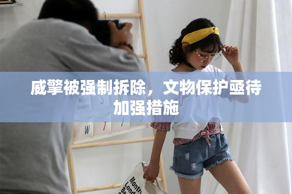 威擎被强制拆除，文物保护亟待加强措施