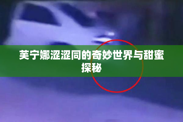 芙宁娜涩涩同的奇妙世界与甜蜜探秘