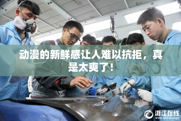 动漫的新鲜感让人难以抗拒，真是太爽了！