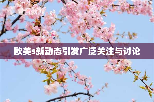 欧美s新动态引发广泛关注与讨论