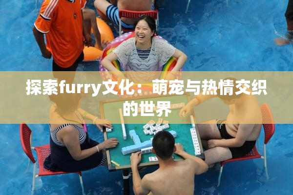 探索furry文化：萌宠与热情交织的世界
