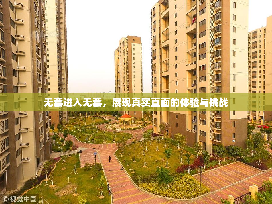 无套进入无套，展现真实直面的体验与挑战