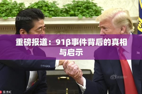 重磅报道：91β事件背后的真相与启示