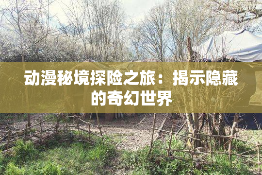 动漫秘境探险之旅：揭示隐藏的奇幻世界