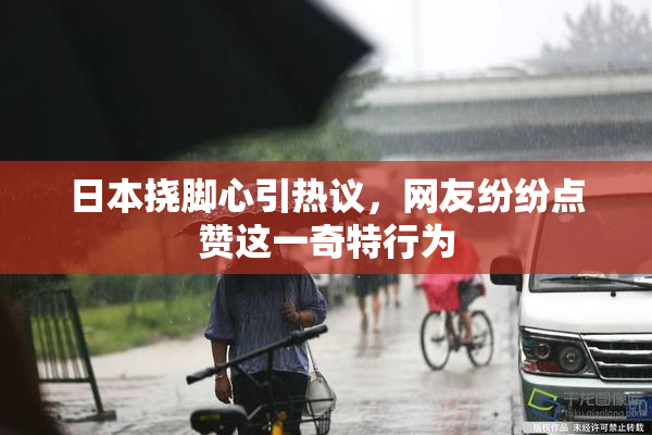 日本挠脚心引热议，网友纷纷点赞这一奇特行为