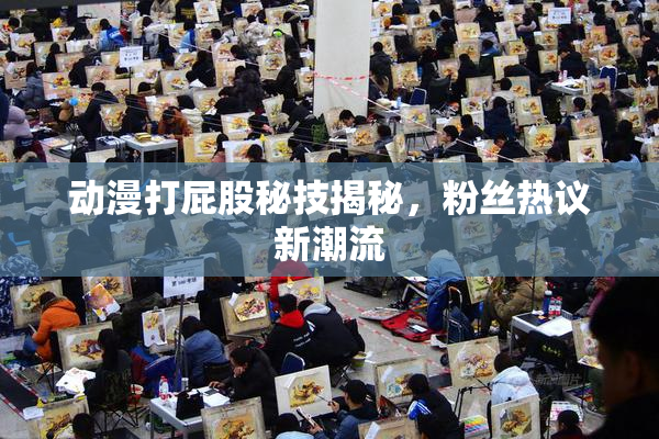 动漫打屁股秘技揭秘，粉丝热议新潮流