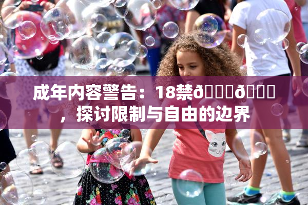 成年内容警告：18禁🍆🍑，探讨限制与自由的边界