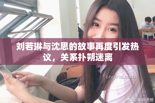 刘若琳与沈思的故事再度引发热议，关系扑朔迷离