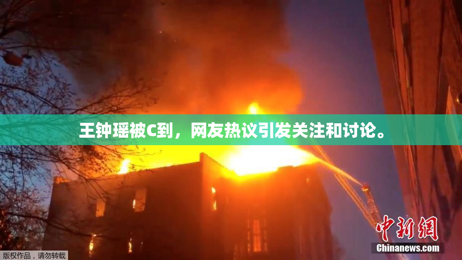 王钟瑶被C到，网友热议引发关注和讨论。