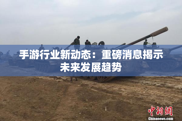 手游行业新动态：重磅消息揭示未来发展趋势