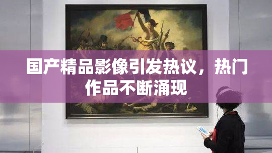 国产精品影像引发热议，热门作品不断涌现