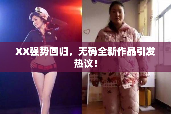 XX强势回归，无码全新作品引发热议！