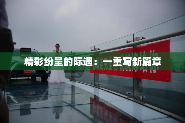 精彩纷呈的际遇：一重写新篇章