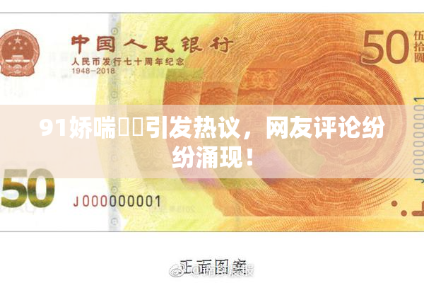 91娇喘❌‌引发热议，网友评论纷纷涌现！