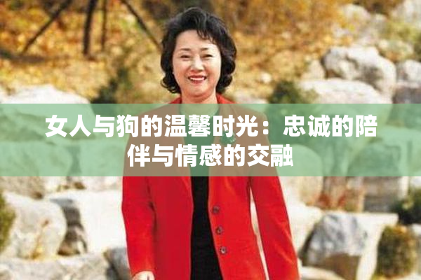 女人与狗的温馨时光：忠诚的陪伴与情感的交融