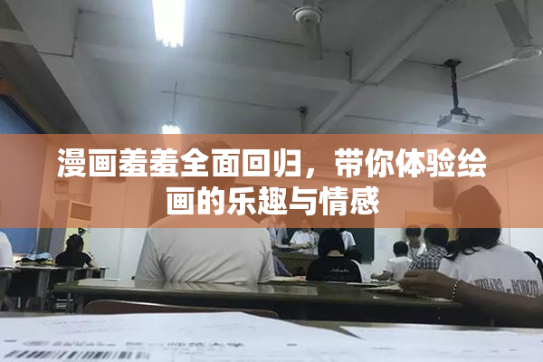 漫画羞羞全面回归，带你体验绘画的乐趣与情感