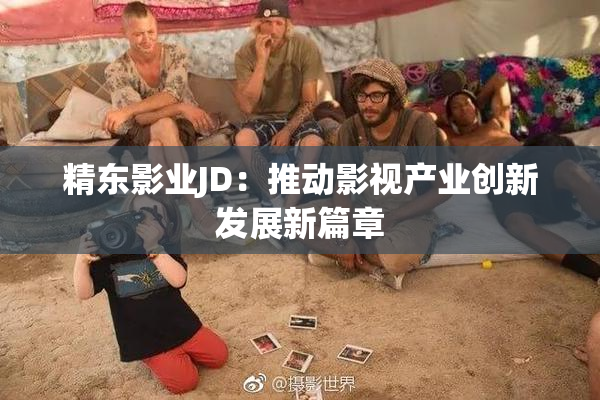 精东影业JD：推动影视产业创新发展新篇章