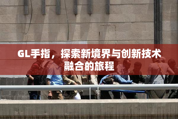 GL手指，探索新境界与创新技术融合的旅程