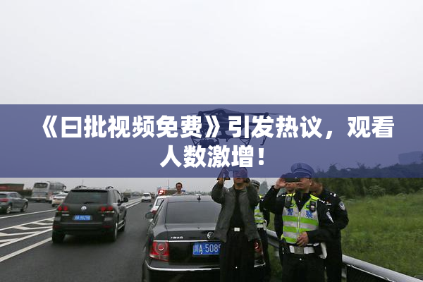 《曰批视频免费》引发热议，观看人数激增！